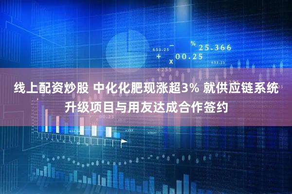 线上配资炒股 中化化肥现涨超3% 就供应链系统升级项目与用友达成合作签约