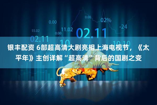银丰配资 6部超高清大剧亮相上海电视节，《太平年》主创详解“超高清”背后的国剧之变