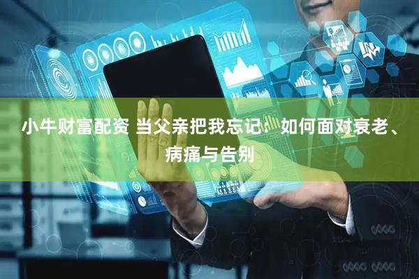 小牛财富配资 当父亲把我忘记：如何面对衰老、病痛与告别