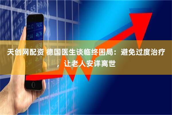 天创网配资 德国医生谈临终困局：避免过度治疗，让老人安详离世