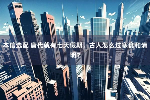 本信选配 唐代就有七天假期，古人怎么过寒食和清明？