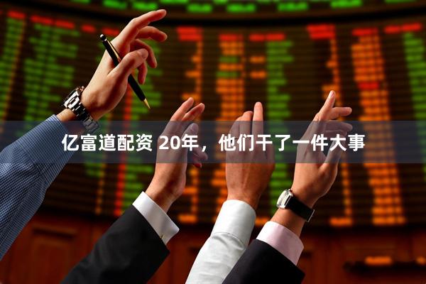 亿富道配资 20年，他们干了一件大事