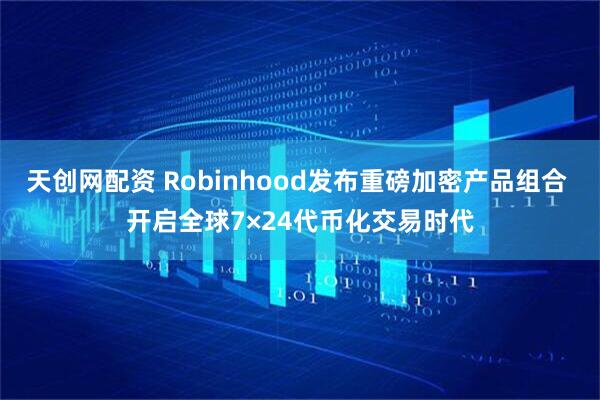 天创网配资 Robinhood发布重磅加密产品组合 开启全球7×24代币化交易时代