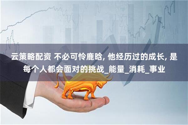 云策略配资 不必可怜鹿晗, 他经历过的成长, 是每个人都会面对的挑战_能量_消耗_事业