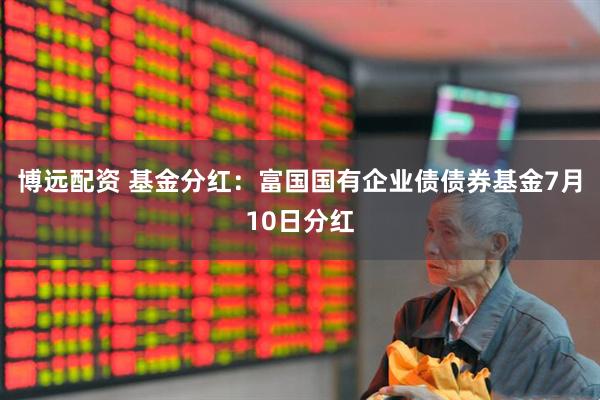 博远配资 基金分红：富国国有企业债债券基金7月10日分红
