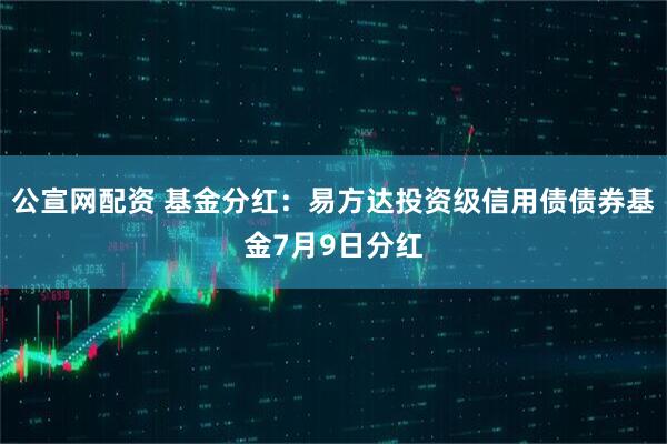 公宣网配资 基金分红：易方达投资级信用债债券基金7月9日分红