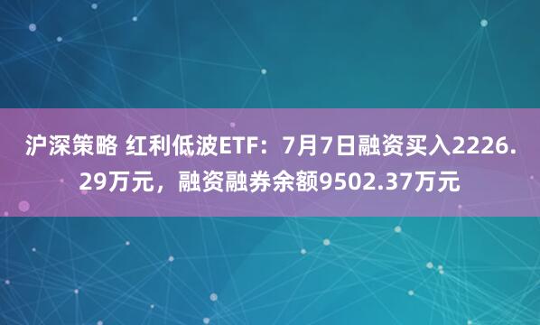 沪深策略 红利低波ETF：7月7日融资买入2226.29万元，融资融券余额9502.37万元