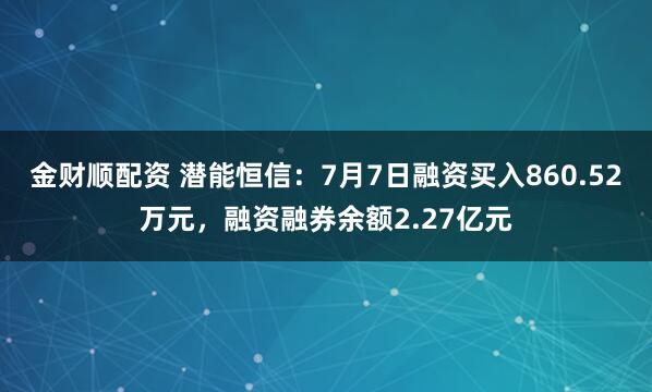 金财顺配资 潜能恒信：7月7日融资买入860.52万元，融资融券余额2.27亿元