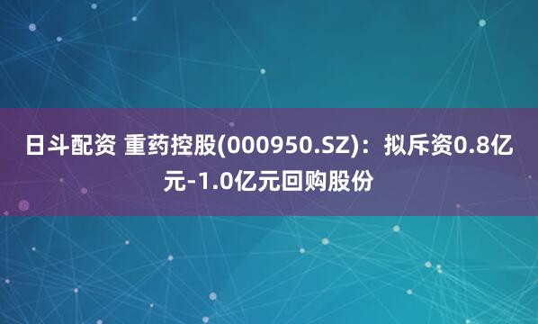 日斗配资 重药控股(000950.SZ)：拟斥资0.8亿元-1.0亿元回购股份