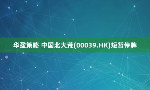 华盈策略 中国北大荒(00039.HK)短暂停牌
