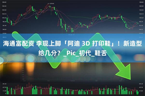 海通富配资 李现上脚「阿迪 3D 打印鞋」！新造型给几分？_Pic_初代_鞋舌