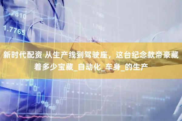 新时代配资 从生产线到驾驶座，这台纪念款帝豪藏着多少宝藏_自动化_车身_的生产