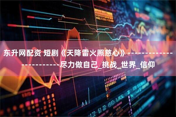 东升网配资 短剧《天降雷火照慈心》------------------------尽力做自己_挑战_世界_信仰
