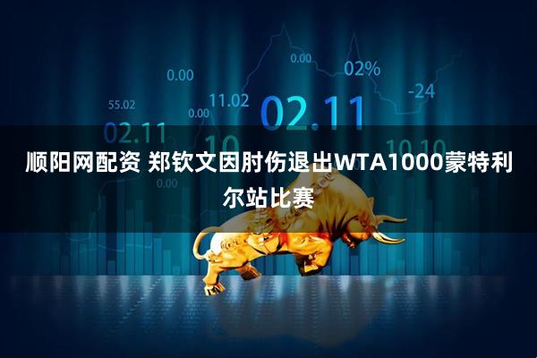 顺阳网配资 郑钦文因肘伤退出WTA1000蒙特利尔站比赛
