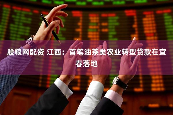 股粮网配资 江西：首笔油茶类农业转型贷款在宜春落地