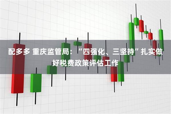 配多多 重庆监管局：“四强化、三坚持”扎实做好税费政策评估工作