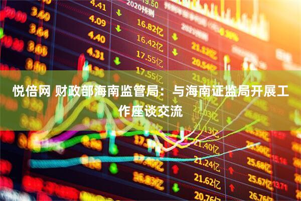 悦倍网 财政部海南监管局：与海南证监局开展工作座谈交流