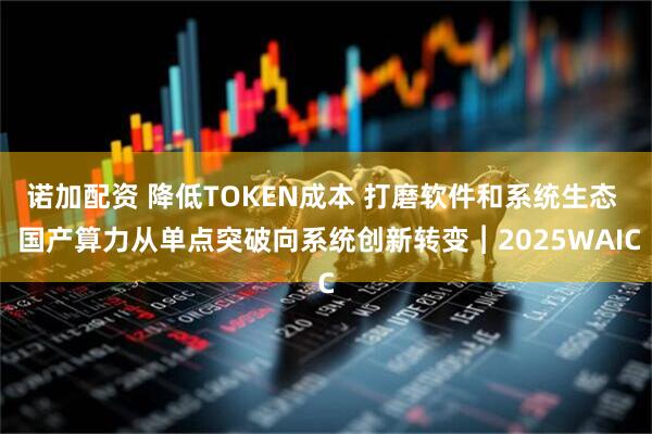 诺加配资 降低TOKEN成本 打磨软件和系统生态  国产算力从单点突破向系统创新转变︱2025WAIC