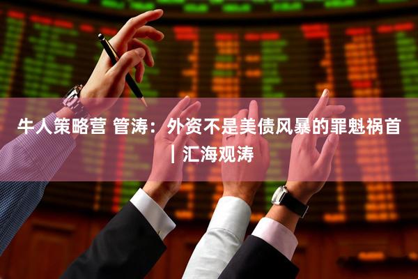 牛人策略营 管涛：外资不是美债风暴的罪魁祸首︱汇海观涛