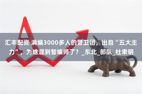 汇丰配资 满编3000多人的警卫团，出自“五大主力”，为啥混到暂编师了？_东北_部队_杜聿明