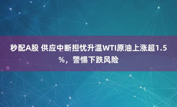 秒配A股 供应中断担忧升温WTI原油上涨超1.5%，警惕下跌风险