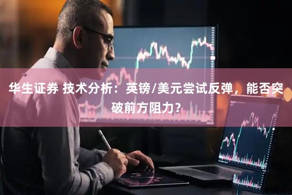 华生证券 技术分析：英镑/美元尝试反弹，能否突破前方阻力？