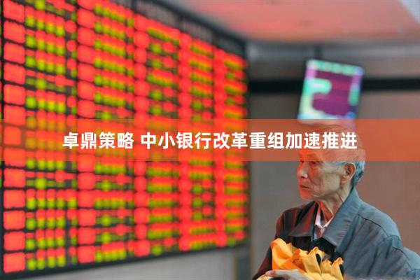 卓鼎策略 中小银行改革重组加速推进