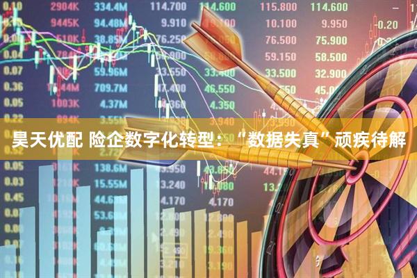 昊天优配 险企数字化转型：“数据失真”顽疾待解