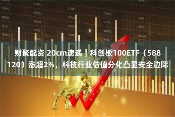财聚配资 20cm速递｜科创板100ETF（588120）涨超2%，科技行业估值分化凸显安全边际