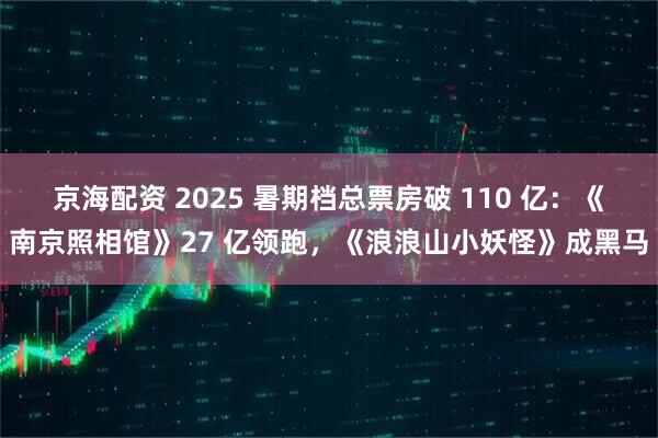 京海配资 2025 暑期档总票房破 110 亿：《南京照相馆》27 亿领跑，《浪浪山小妖怪》成黑马