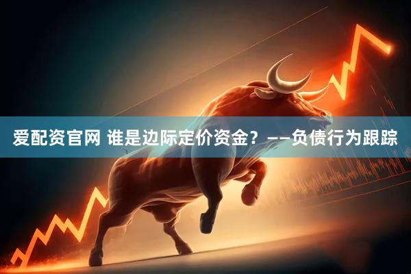 爱配资官网 谁是边际定价资金？——负债行为跟踪
