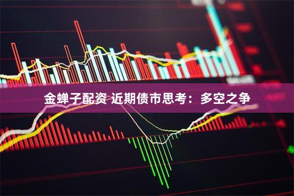 金蝉子配资 近期债市思考：多空之争