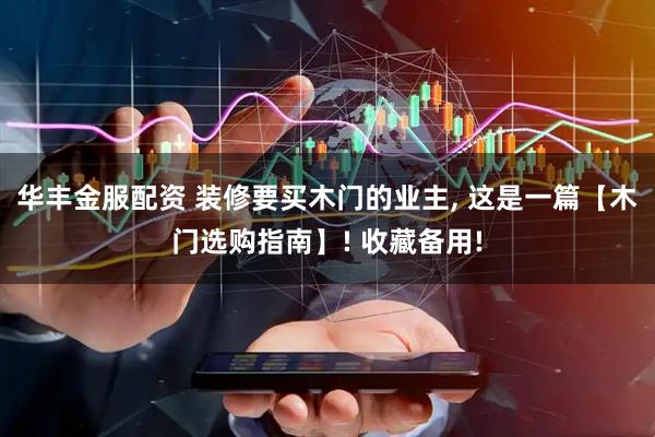 华丰金服配资 装修要买木门的业主, 这是一篇【木门选购指南】! 收藏备用!
