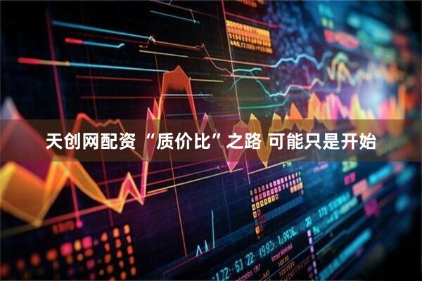 天创网配资 “质价比”之路 可能只是开始