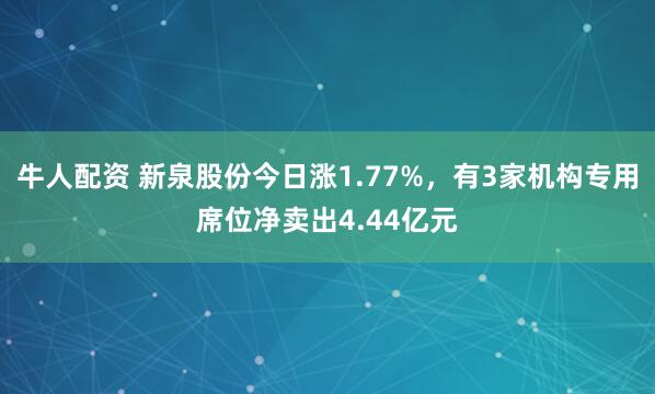 牛人配资 新泉股份今日涨1.77%，有3家机构专用席位净卖出4.44亿元