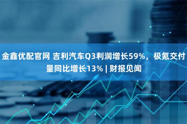 金鑫优配官网 吉利汽车Q3利润增长59%，极氪交付量同比增长13% | 财报见闻