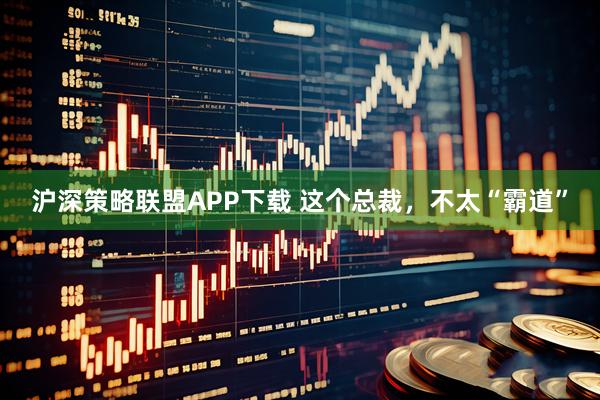 沪深策略联盟APP下载 这个总裁，不太“霸道”