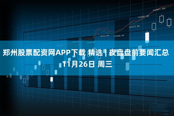 郑州股票配资网APP下载 精选 | 夜盘盘前要闻汇总 11月26日 周三