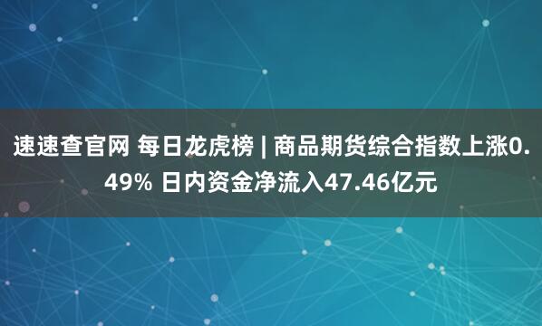 速速查官网 每日龙虎榜 | 商品期货综合指数上涨0.49% 日内资金净流入47.46亿元
