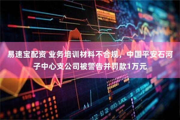 易速宝配资 业务培训材料不合规，中国平安石河子中心支公司被警告并罚款1万元