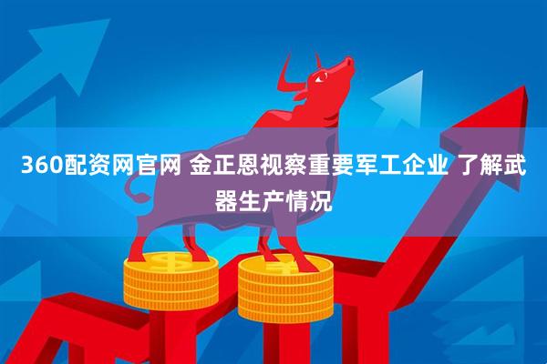 360配资网官网 金正恩视察重要军工企业 了解武器生产情况