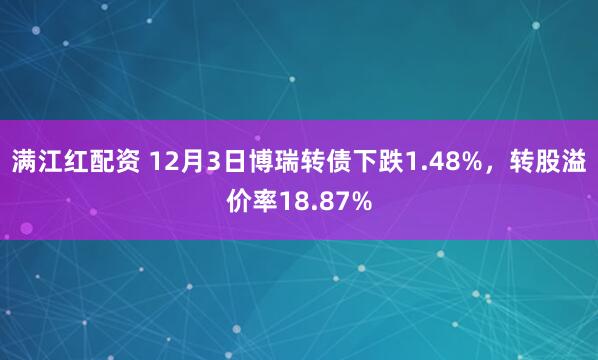 满江红配资 12月3日博瑞转债下跌1.48%,转股溢价率18.87%