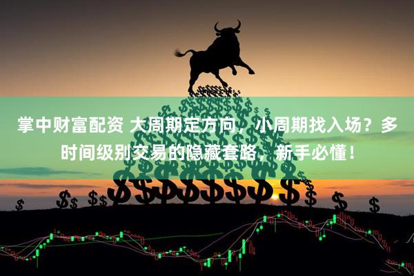 掌中财富配资 大周期定方向，小周期找入场？多时间级别交易的隐藏套路，新手必懂！