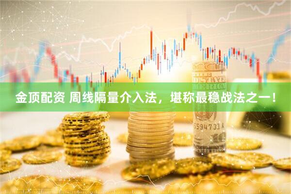 金顶配资 周线隔量介入法，堪称最稳战法之一！