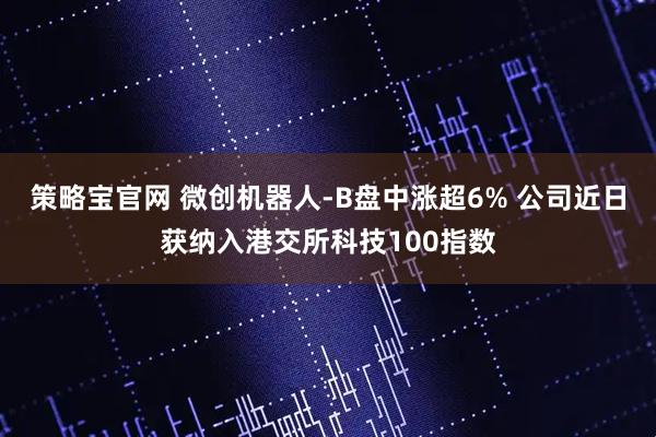 策略宝官网 微创机器人-B盘中涨超6% 公司近日获纳入港交所科技100指数