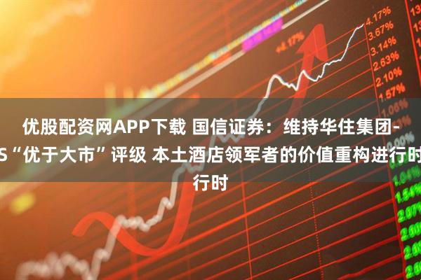 优股配资网APP下载 国信证券:维持华住集团-S“优于大市”评级 本土酒店领军者的价值重构进行时
