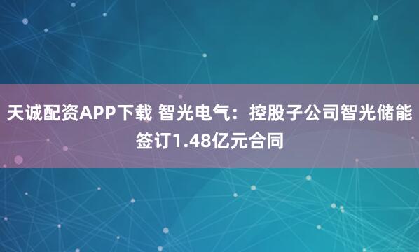 天诚配资APP下载 智光电气:控股子公司智光储能签订1.48亿元合同