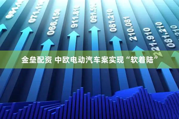 金垒配资 中欧电动汽车案实现“软着陆”
