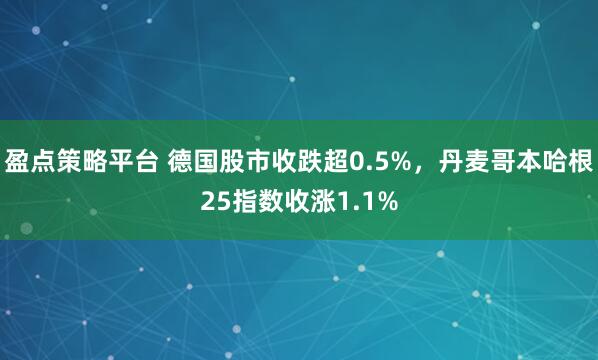 盈点策略平台 德国股市收跌超0.5%，丹麦哥本哈根25指数收涨1.1%