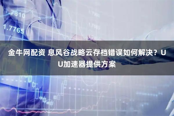 金牛网配资 息风谷战略云存档错误如何解决？UU加速器提供方案